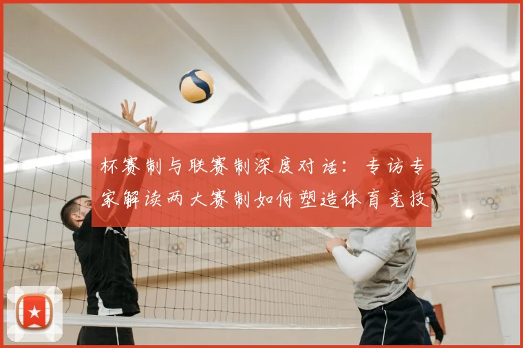 杯赛制与联赛制深度对话：专访专家解读两大赛制如何塑造体育竞技魅力