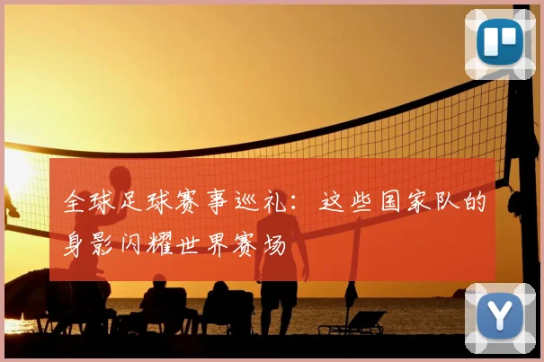 全球足球赛事巡礼：这些国家队的身影闪耀世界赛场