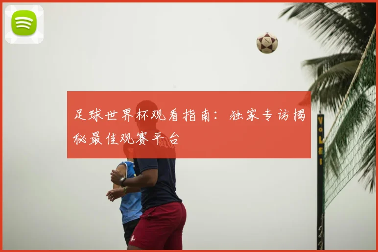 足球世界杯观看指南：独家专访揭秘最佳观赛平台