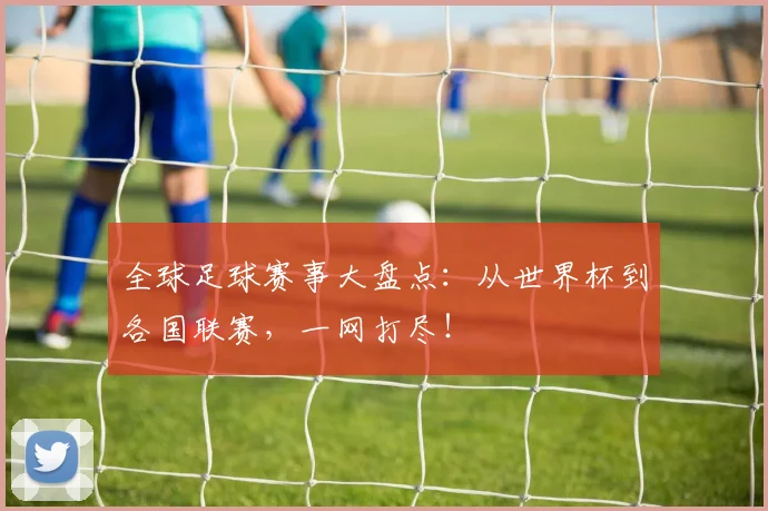 全球足球赛事大盘点:从世界杯到各国联赛,一网打尽!