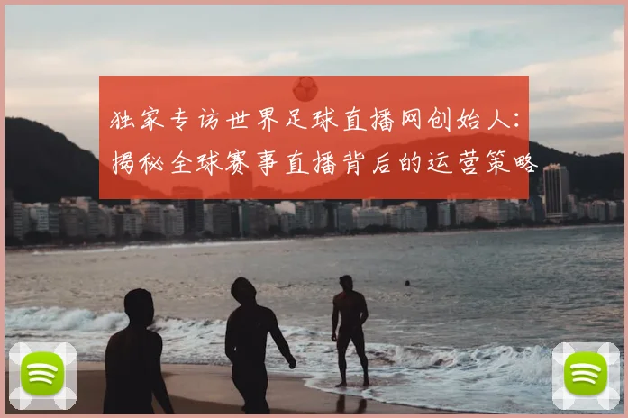 独家专访世界足球直播网创始人：揭秘全球赛事直播背后的运营策略与市场布局
