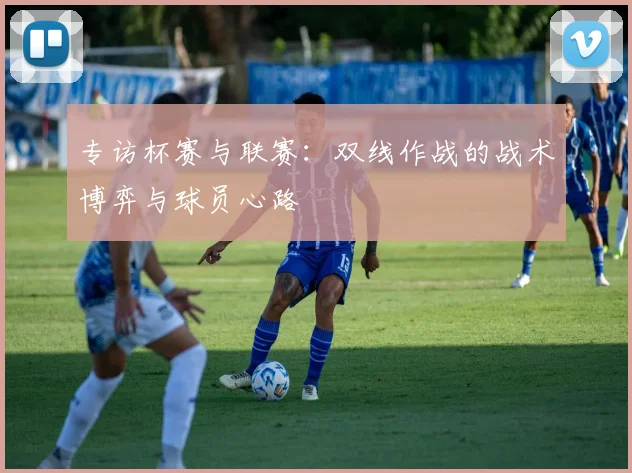 专访杯赛与联赛:双线作战的战术博弈与球员心路
