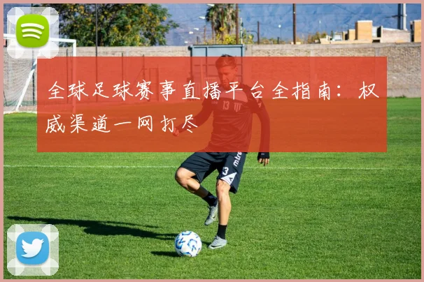 全球足球赛事直播平台全指南:权威渠道一网打尽