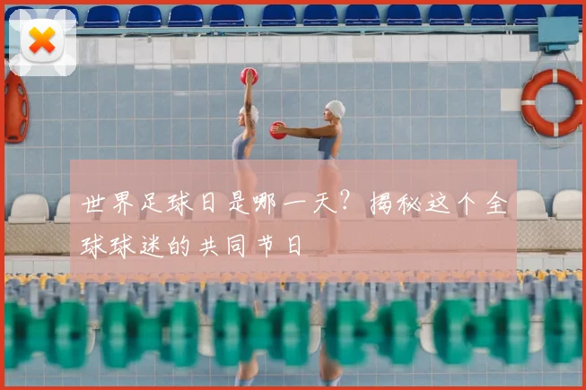 世界足球日是哪一天？揭秘这个全球球迷的共同节日