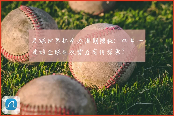 足球世界杯举办周期揭秘：四年一度的全球狂欢背后有何深意？