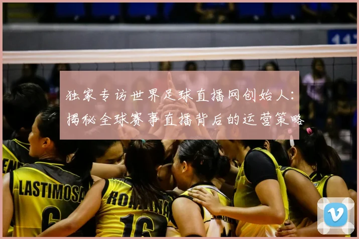 独家专访世界足球直播网创始人：揭秘全球赛事直播背后的运营策略与市场布局