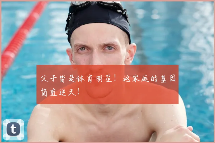 父子皆是体育明星！这家庭的基因简直逆天！